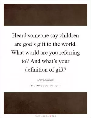Heard someone say children are god’s gift to the world. What world are you referring to? And what’s your definition of gift? Picture Quote #1