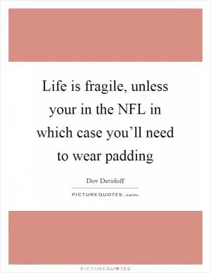 Life is fragile, unless your in the NFL in which case you’ll need to wear padding Picture Quote #1