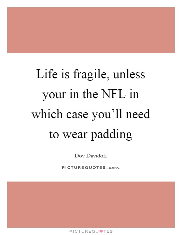 Life is fragile, unless your in the NFL in which case you'll need to wear padding Picture Quote #1