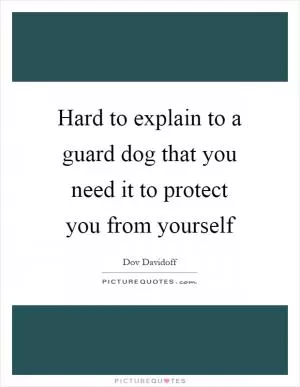Hard to explain to a guard dog that you need it to protect you from yourself Picture Quote #1