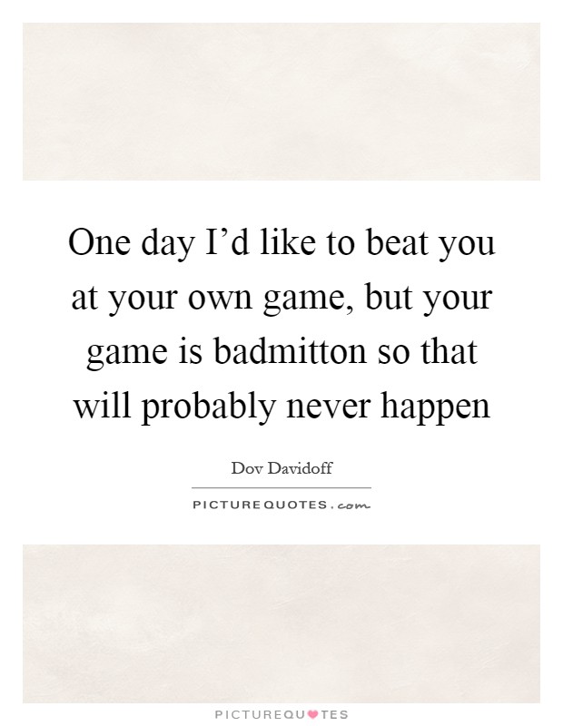 One day I'd like to beat you at your own game, but your game is badmitton so that will probably never happen Picture Quote #1