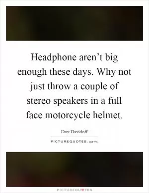 Headphone aren’t big enough these days. Why not just throw a couple of stereo speakers in a full face motorcycle helmet Picture Quote #1