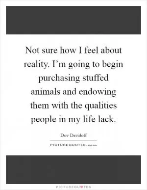 Not sure how I feel about reality. I’m going to begin purchasing stuffed animals and endowing them with the qualities people in my life lack Picture Quote #1