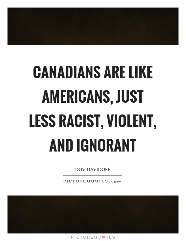 Canadians are like Americans, just less racist, violent, and ignorant Picture Quote #1