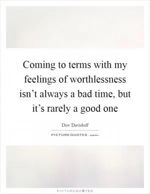 Coming to terms with my feelings of worthlessness isn’t always a bad time, but it’s rarely a good one Picture Quote #1