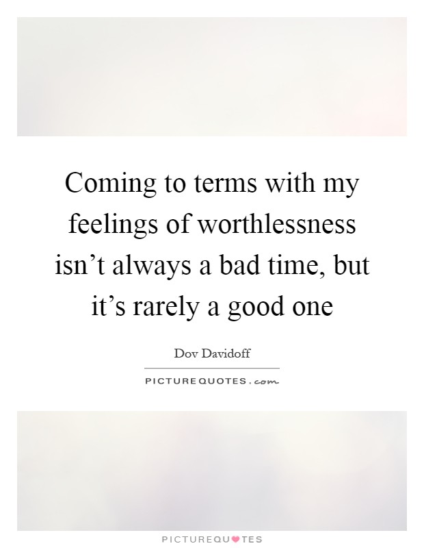 Coming to terms with my feelings of worthlessness isn't always a bad time, but it's rarely a good one Picture Quote #1