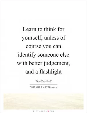 Learn to think for yourself, unless of course you can identify someone else with better judgement, and a flashlight Picture Quote #1