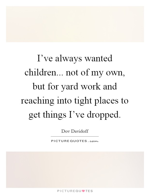 I've always wanted children... not of my own, but for yard work and reaching into tight places to get things I've dropped Picture Quote #1