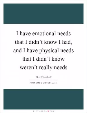 I have emotional needs that I didn’t know I had, and I have physical needs that I didn’t know weren’t really needs Picture Quote #1