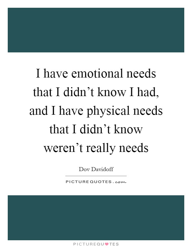 I have emotional needs that I didn't know I had, and I have physical needs that I didn't know weren't really needs Picture Quote #1