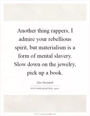 Another thing rappers, I admire your rebellious spirit, but materialism is a form of mental slavery. Slow down on the jewelry, pick up a book Picture Quote #1