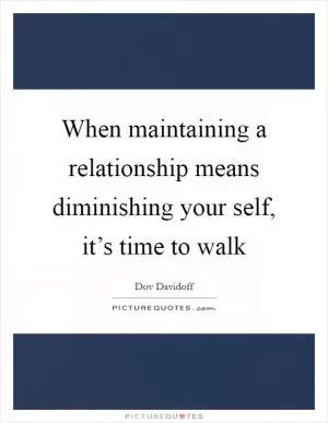 When maintaining a relationship means diminishing your self, it’s time to walk Picture Quote #1