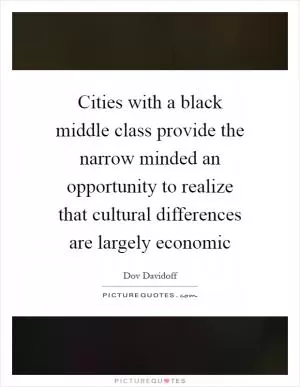 Cities with a black middle class provide the narrow minded an opportunity to realize that cultural differences are largely economic Picture Quote #1