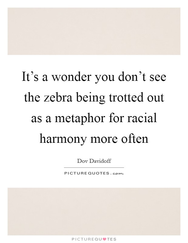 It's a wonder you don't see the zebra being trotted out as a metaphor for racial harmony more often Picture Quote #1