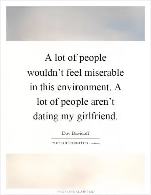A lot of people wouldn’t feel miserable in this environment. A lot of people aren’t dating my girlfriend Picture Quote #1