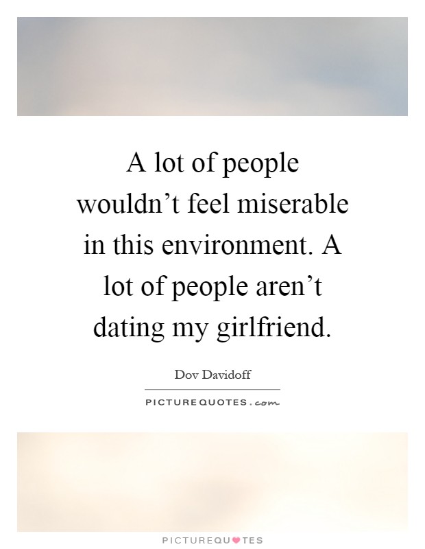 A lot of people wouldn't feel miserable in this environment. A lot of people aren't dating my girlfriend Picture Quote #1