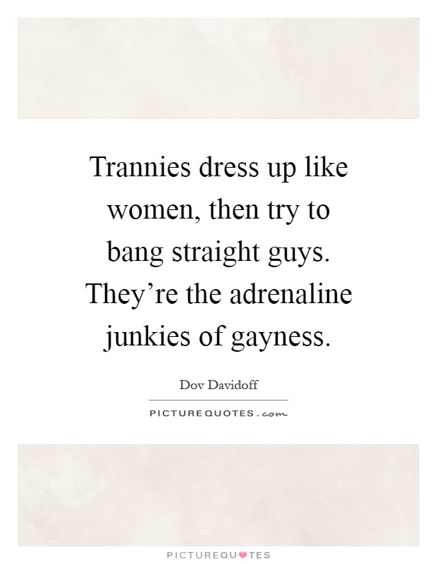 Trannies dress up like women, then try to bang straight guys. They're the adrenaline junkies of gayness Picture Quote #1