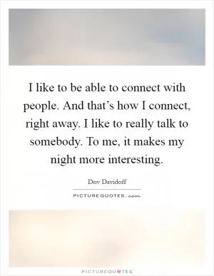 I like to be able to connect with people. And that’s how I connect, right away. I like to really talk to somebody. To me, it makes my night more interesting Picture Quote #1