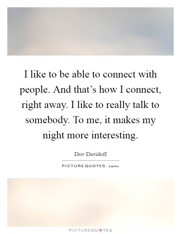 I like to be able to connect with people. And that's how I connect, right away. I like to really talk to somebody. To me, it makes my night more interesting Picture Quote #1