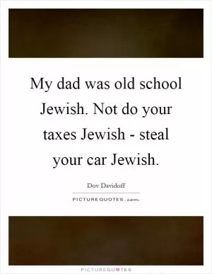 My dad was old school Jewish. Not do your taxes Jewish - steal your car Jewish Picture Quote #1