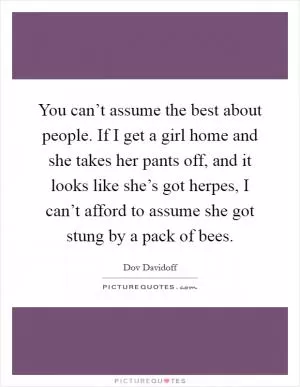 You can’t assume the best about people. If I get a girl home and she takes her pants off, and it looks like she’s got herpes, I can’t afford to assume she got stung by a pack of bees Picture Quote #1