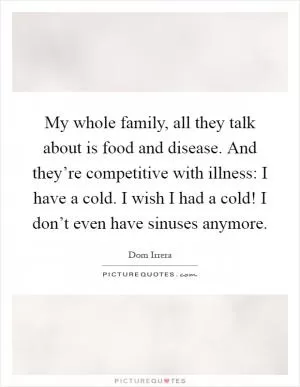 My whole family, all they talk about is food and disease. And they’re competitive with illness: I have a cold. I wish I had a cold! I don’t even have sinuses anymore Picture Quote #1