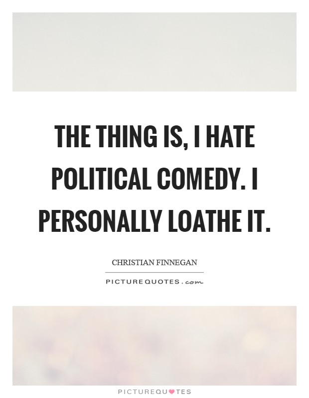 The thing is, I hate political comedy. I personally loathe it Picture Quote #1
