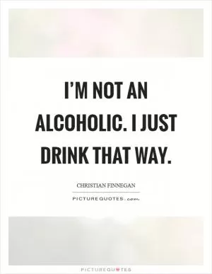 I’m not an alcoholic. I just drink that way Picture Quote #1