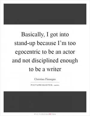 Basically, I got into stand-up because I’m too egocentric to be an actor and not disciplined enough to be a writer Picture Quote #1