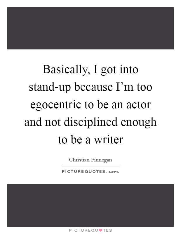 Basically, I got into stand-up because I'm too egocentric to be an actor and not disciplined enough to be a writer Picture Quote #1