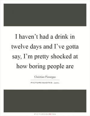 I haven’t had a drink in twelve days and I’ve gotta say, I’m pretty shocked at how boring people are Picture Quote #1
