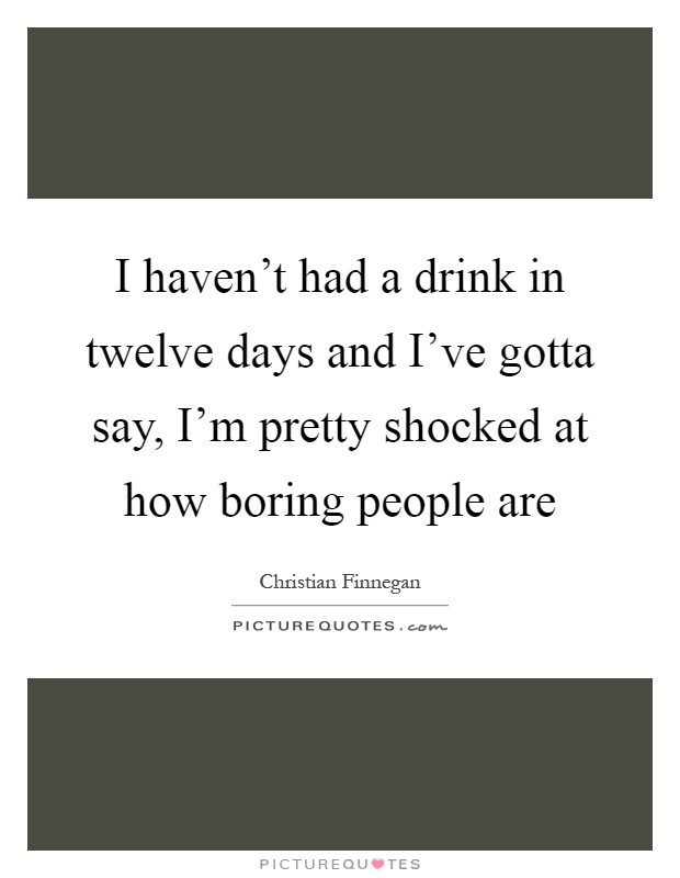 I haven't had a drink in twelve days and I've gotta say, I'm pretty shocked at how boring people are Picture Quote #1