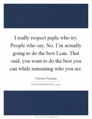 I really respect peple who try. People who say, No, I’m actually going to do the best I can. That said, you want to do the best you can while remaining who you are Picture Quote #1