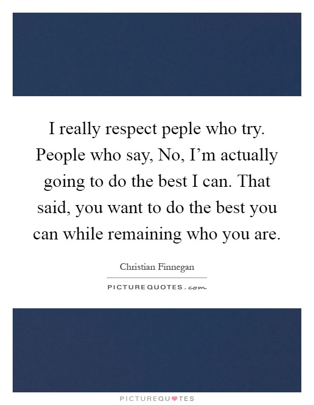I really respect peple who try. People who say, No, I'm actually going to do the best I can. That said, you want to do the best you can while remaining who you are Picture Quote #1