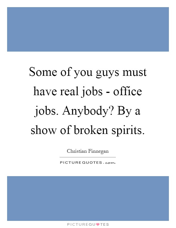 Some of you guys must have real jobs - office jobs. Anybody? By a show of broken spirits Picture Quote #1