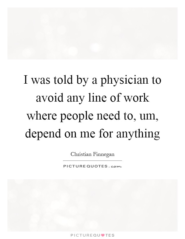 I was told by a physician to avoid any line of work where people need to, um, depend on me for anything Picture Quote #1