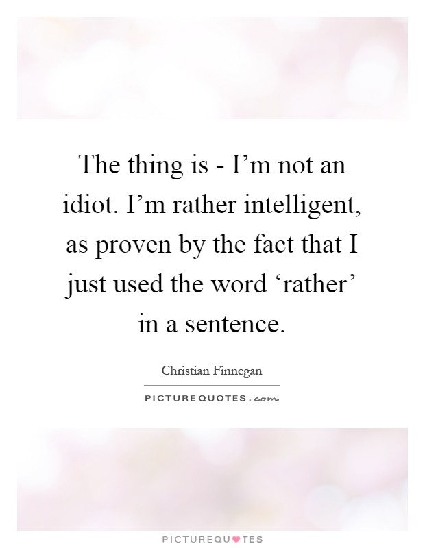 The thing is - I'm not an idiot. I'm rather intelligent, as proven by the fact that I just used the word ‘rather' in a sentence Picture Quote #1