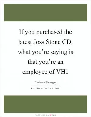 If you purchased the latest Joss Stone CD, what you’re saying is that you’re an employee of VH1 Picture Quote #1