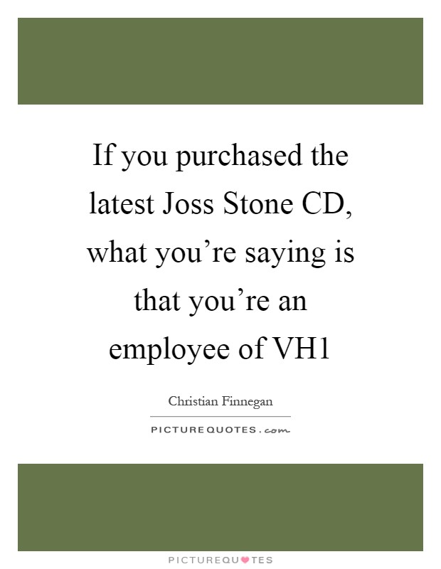 If you purchased the latest Joss Stone CD, what you're saying is that you're an employee of VH1 Picture Quote #1