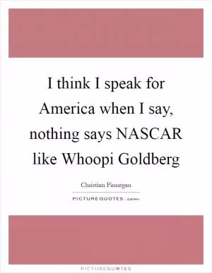 I think I speak for America when I say, nothing says NASCAR like Whoopi Goldberg Picture Quote #1