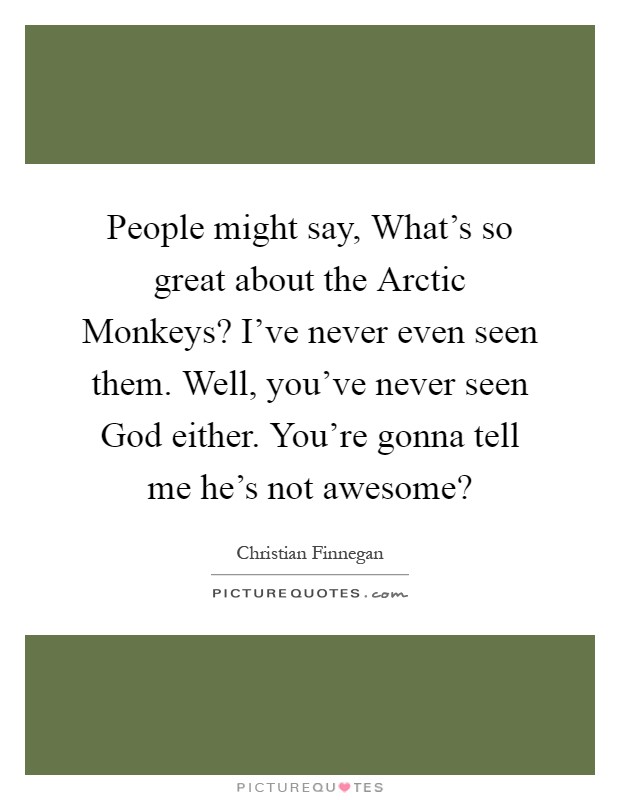 People might say, What's so great about the Arctic Monkeys? I've never even seen them. Well, you've never seen God either. You're gonna tell me he's not awesome? Picture Quote #1