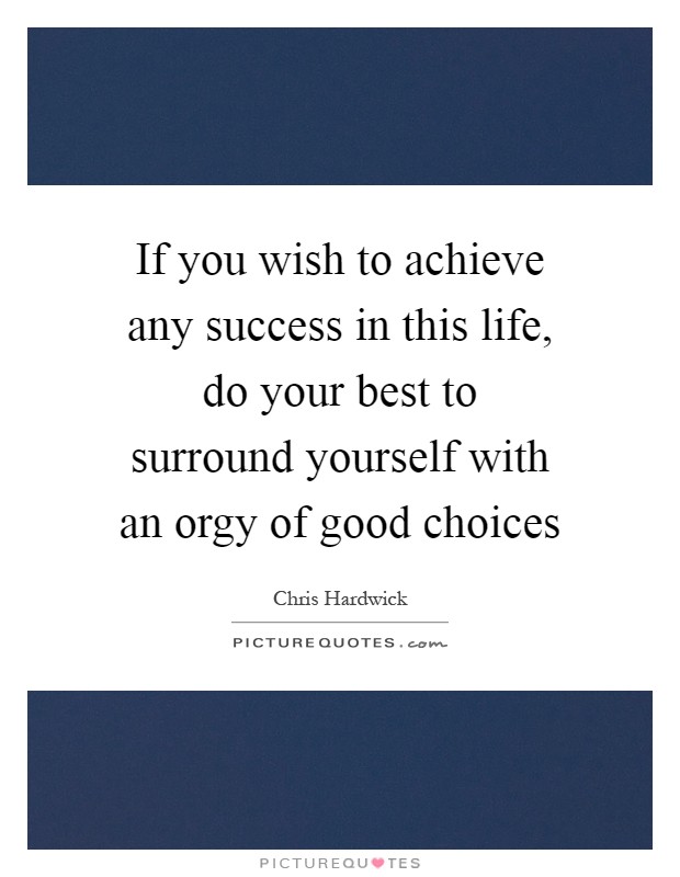 If you wish to achieve any success in this life, do your best to surround yourself with an orgy of good choices Picture Quote #1