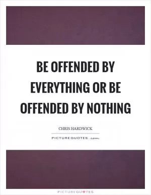 Be offended by everything or be offended by nothing Picture Quote #1