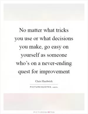 No matter what tricks you use or what decisions you make, go easy on yourself as someone who’s on a never-ending quest for improvement Picture Quote #1