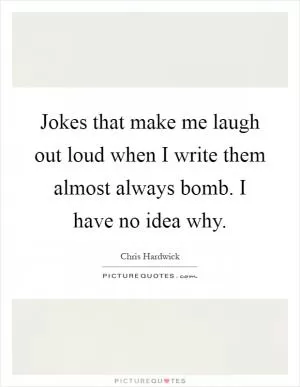 Jokes that make me laugh out loud when I write them almost always bomb. I have no idea why Picture Quote #1