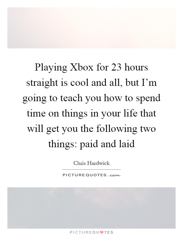 Playing Xbox for 23 hours straight is cool and all, but I'm going to teach you how to spend time on things in your life that will get you the following two things: paid and laid Picture Quote #1