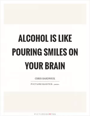Alcohol is like pouring smiles on your brain Picture Quote #1