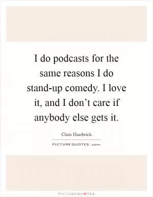 I do podcasts for the same reasons I do stand-up comedy. I love it, and I don’t care if anybody else gets it Picture Quote #1