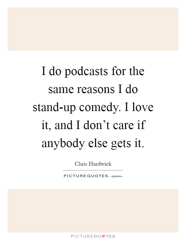 I do podcasts for the same reasons I do stand-up comedy. I love it, and I don't care if anybody else gets it Picture Quote #1