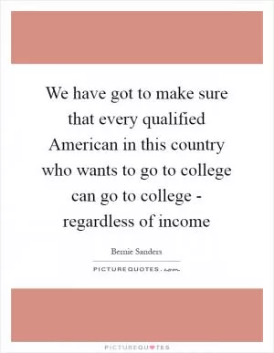 We have got to make sure that every qualified American in this country who wants to go to college can go to college - regardless of income Picture Quote #1